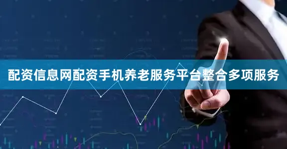 配资信息网配资手机养老服务平台整合多项服务