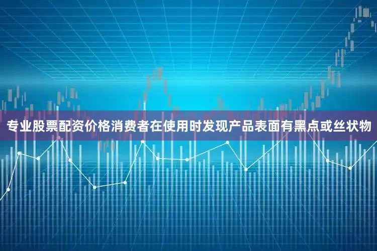 专业股票配资价格消费者在使用时发现产品表面有黑点或丝状物