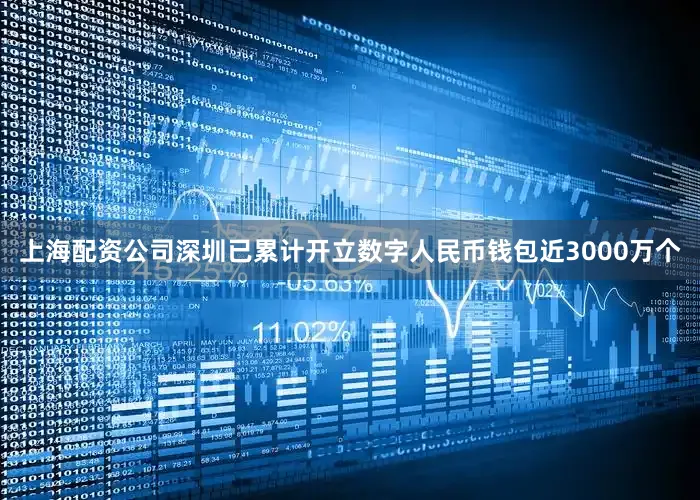 上海配资公司深圳已累计开立数字人民币钱包近3000万个