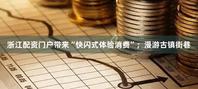 浙江配资门户带来“快闪式体验消费”；漫游古镇街巷