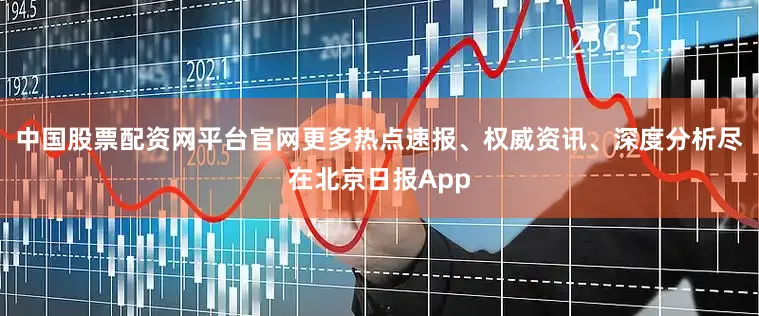 中国股票配资网平台官网更多热点速报、权威资讯、深度分析尽在北京日报App