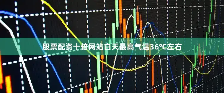 股票配资十倍网站白天最高气温36℃左右