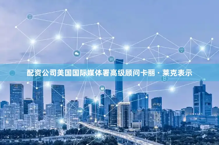 配资公司美国国际媒体署高级顾问卡丽 · 莱克表示