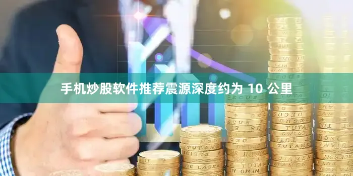 手机炒股软件推荐震源深度约为 10 公里