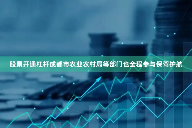 股票开通杠杆成都市农业农村局等部门也全程参与保驾护航