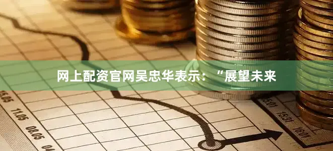网上配资官网吴忠华表示：“展望未来