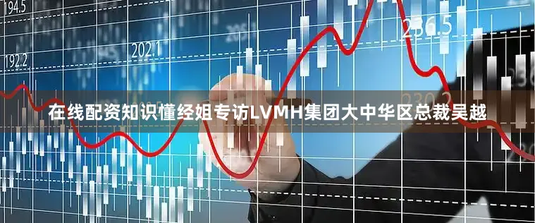 在线配资知识懂经姐专访LVMH集团大中华区总裁吴越