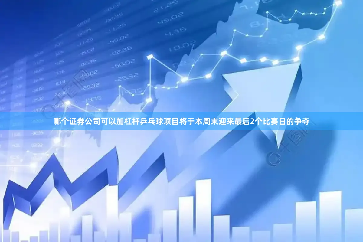 哪个证券公司可以加杠杆乒乓球项目将于本周末迎来最后2个比赛日的争夺