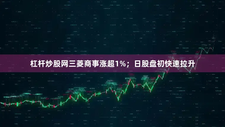 杠杆炒股网三菱商事涨超1%；日股盘初快速拉升