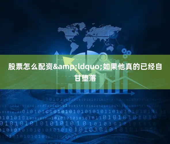 股票怎么配资&ldquo;如果他真的已经自甘堕落