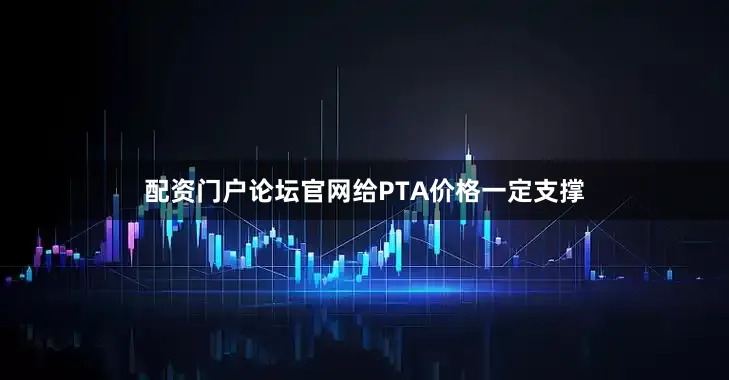 配资门户论坛官网给PTA价格一定支撑