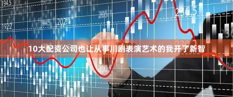 10大配资公司也让从事川剧表演艺术的我开了新智