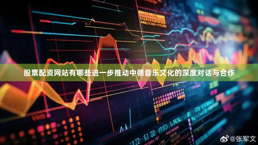 股票配资网站有哪些进一步推动中德音乐文化的深度对话与合作