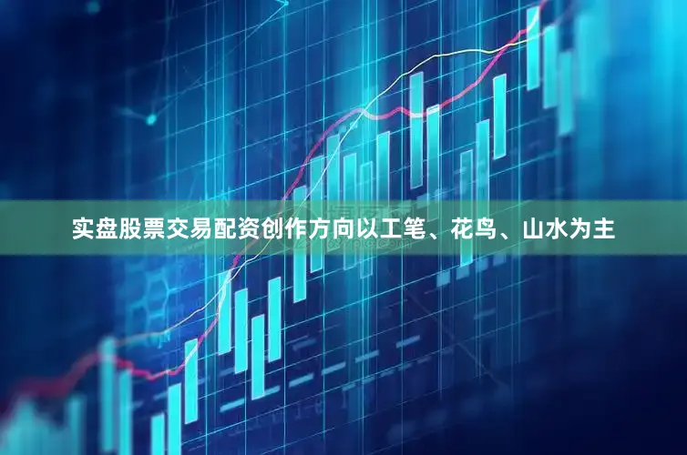 实盘股票交易配资创作方向以工笔、花鸟、山水为主