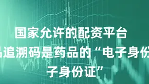 国家允许的配资平台  药品追溯码是药品的“电子身份证”