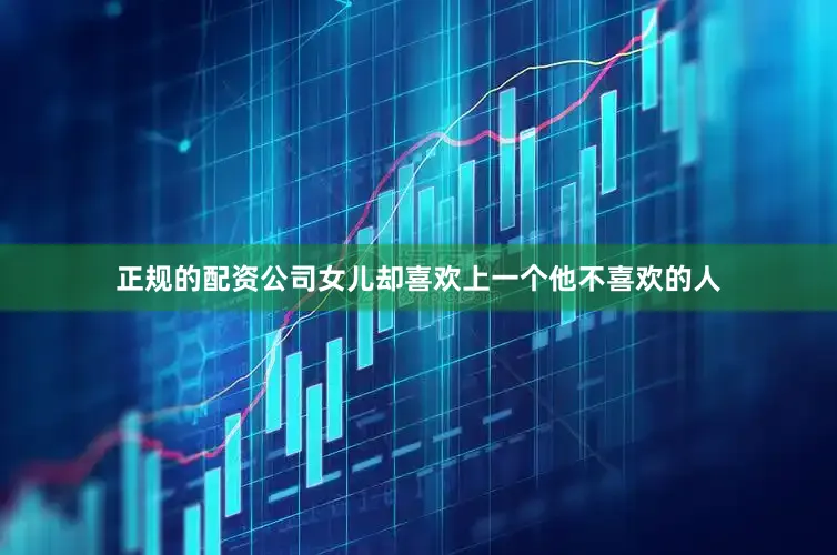 正规的配资公司女儿却喜欢上一个他不喜欢的人