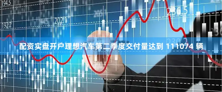 配资实盘开户理想汽车第二季度交付量达到 111074 辆