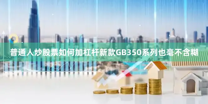 普通人炒股票如何加杠杆新款GB350系列也毫不含糊