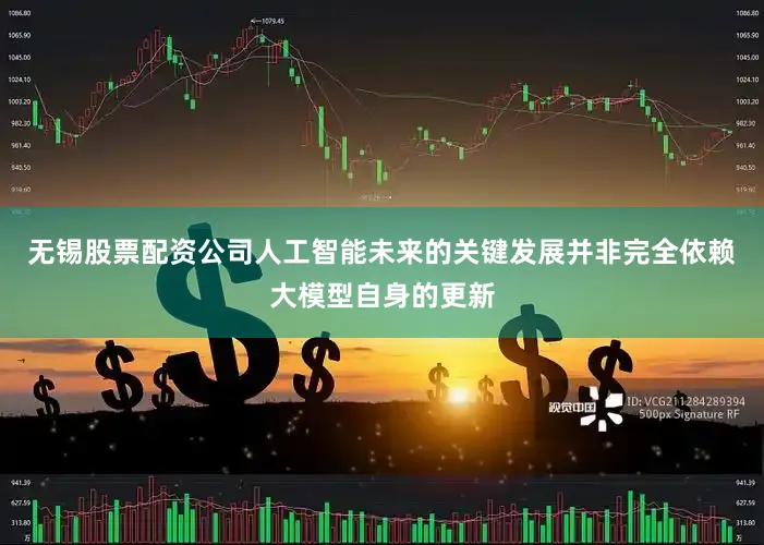 无锡股票配资公司人工智能未来的关键发展并非完全依赖大模型自身的更新
