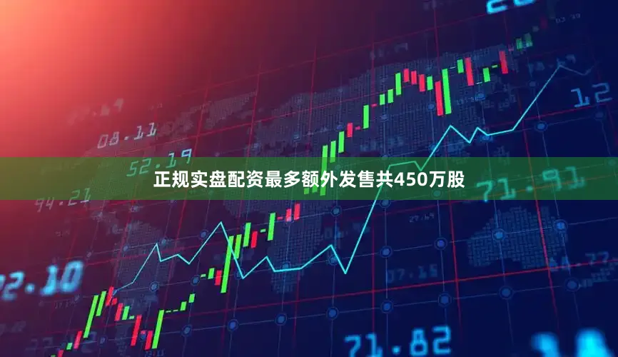 正规实盘配资最多额外发售共450万股