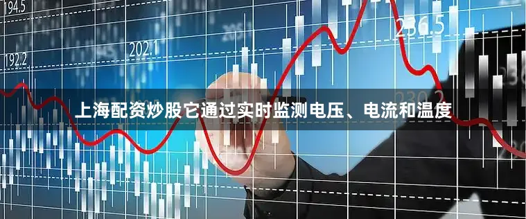 上海配资炒股它通过实时监测电压、电流和温度