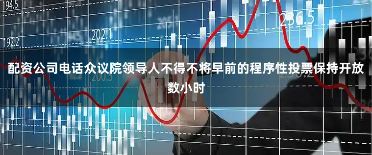 配资公司电话众议院领导人不得不将早前的程序性投票保持开放数小时