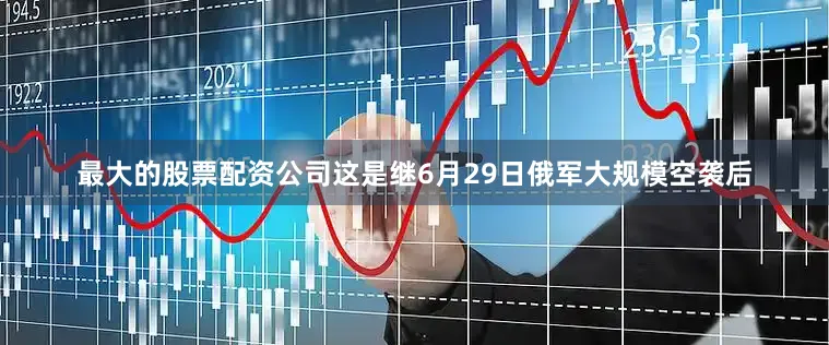 最大的股票配资公司这是继6月29日俄军大规模空袭后