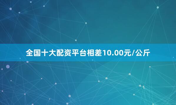 全国十大配资平台相差10.00元/公斤