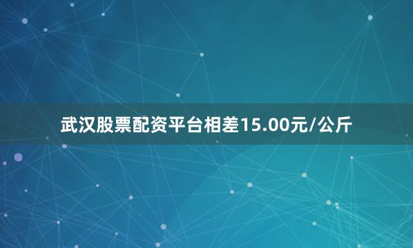 武汉股票配资平台相差15.00元/公斤