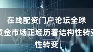 在线配资门户论坛全球黄金市场正经历着结构性转变