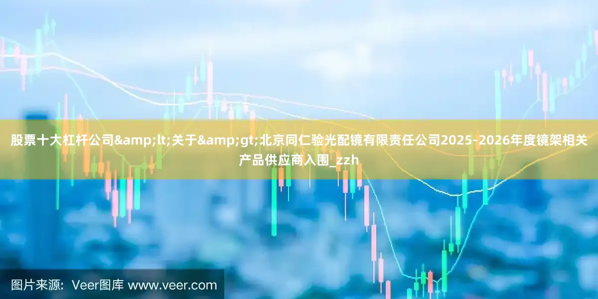 股票十大杠杆公司&lt;关于&gt;北京同仁验光配镜有限责任公司2025-2026年度镜架相关产品供应商入围_zzh