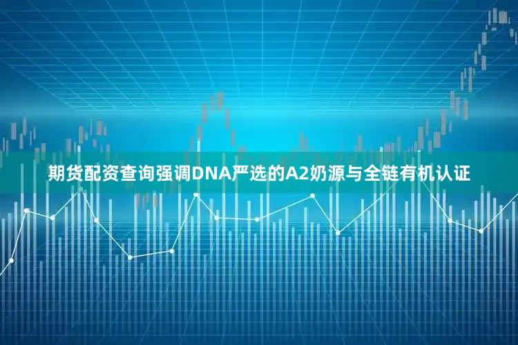 期货配资查询强调DNA严选的A2奶源与全链有机认证