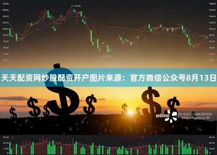 天天配资网炒股配资开户图片来源：官方微信公众号8月13日