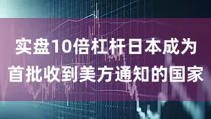 实盘10倍杠杆日本成为首批收到美方通知的国家