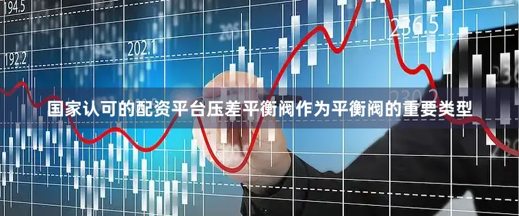 国家认可的配资平台压差平衡阀作为平衡阀的重要类型