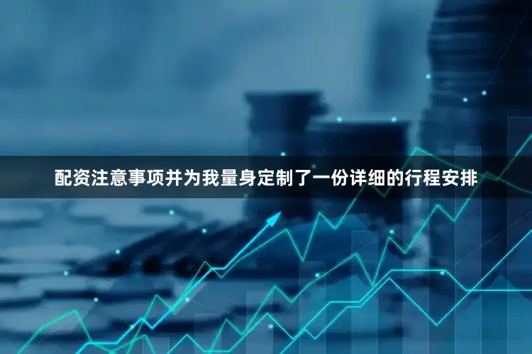 配资注意事项并为我量身定制了一份详细的行程安排