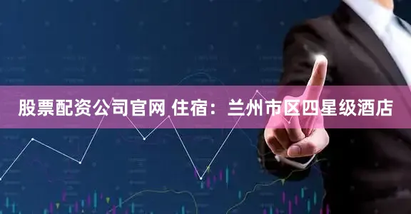股票配资公司官网 住宿：兰州市区四星级酒店