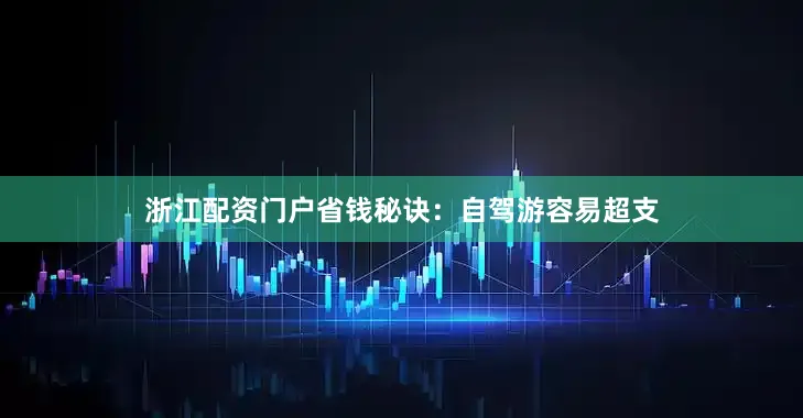 浙江配资门户省钱秘诀：自驾游容易超支