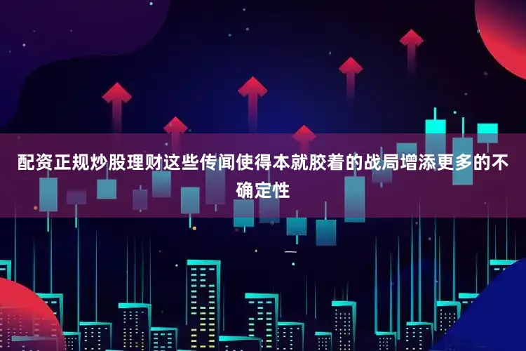 配资正规炒股理财这些传闻使得本就胶着的战局增添更多的不确定性