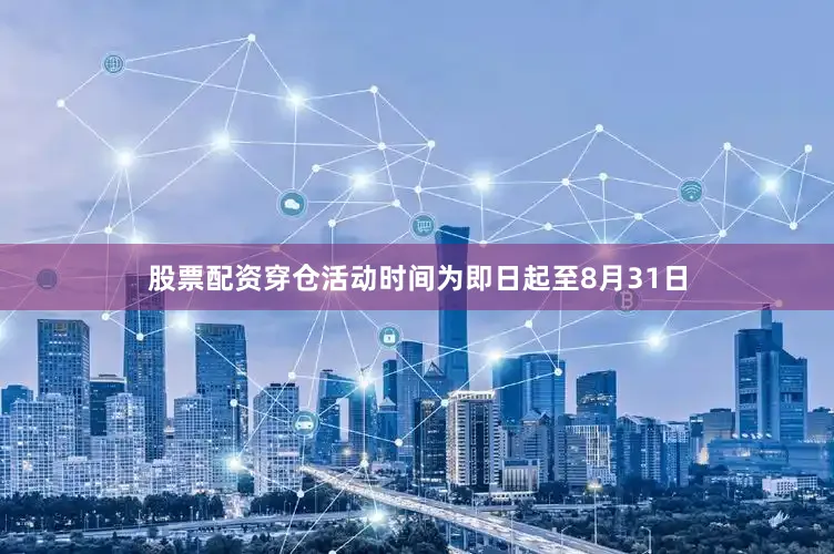 股票配资穿仓活动时间为即日起至8月31日