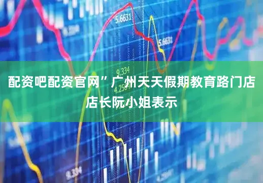 配资吧配资官网”广州天天假期教育路门店店长阮小姐表示
