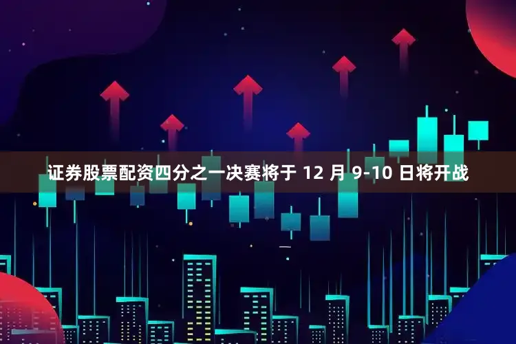 证券股票配资四分之一决赛将于 12 月 9-10 日将开战
