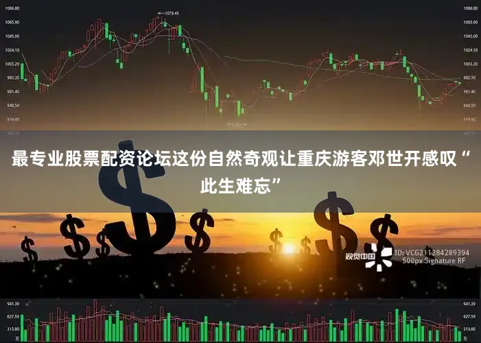 最专业股票配资论坛这份自然奇观让重庆游客邓世开感叹“此生难忘”