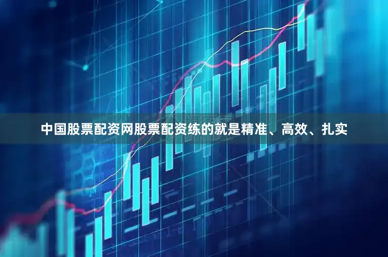 中国股票配资网股票配资练的就是精准、高效、扎实