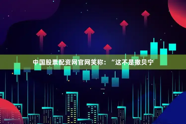 中国股票配资网官网笑称：“这不是撒贝宁