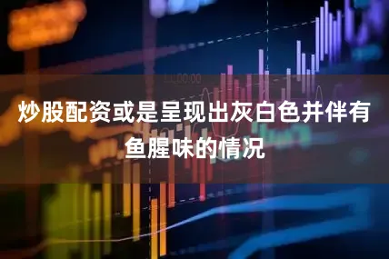 炒股配资或是呈现出灰白色并伴有鱼腥味的情况