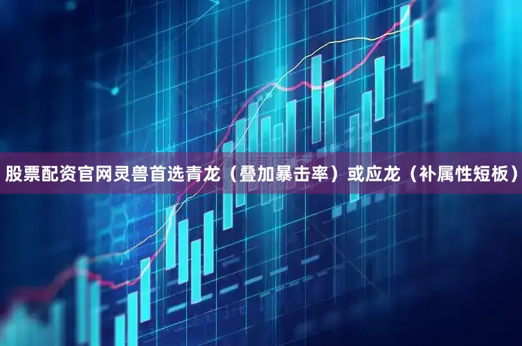股票配资官网灵兽首选青龙（叠加暴击率）或应龙（补属性短板）