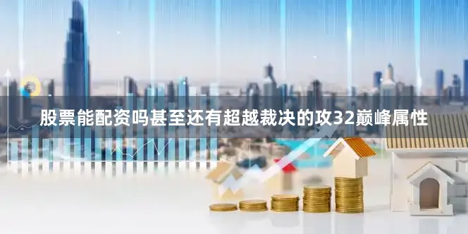 股票能配资吗甚至还有超越裁决的攻32巅峰属性