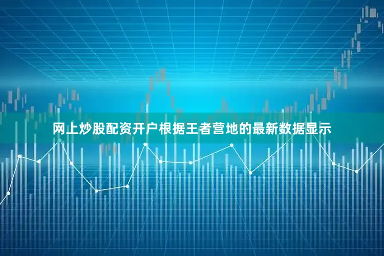 网上炒股配资开户根据王者营地的最新数据显示