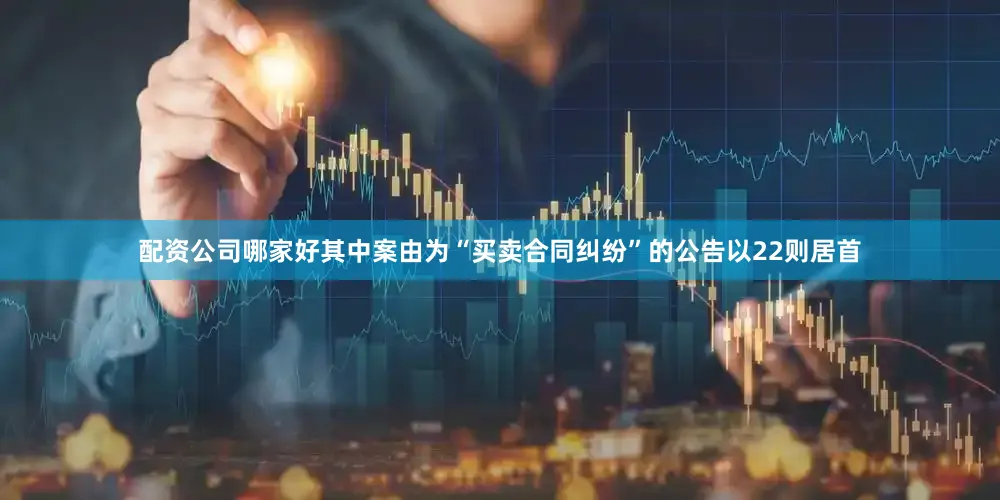 配资公司哪家好其中案由为“买卖合同纠纷”的公告以22则居首